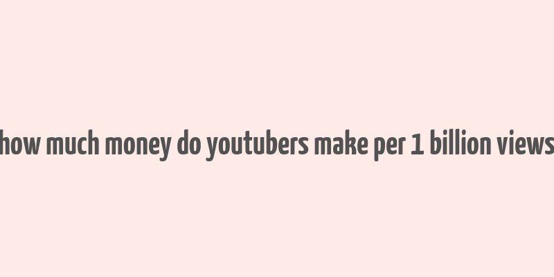 how much money do youtubers make per 1 billion views