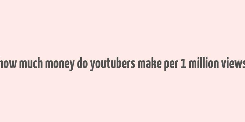 how much money do youtubers make per 1 million views