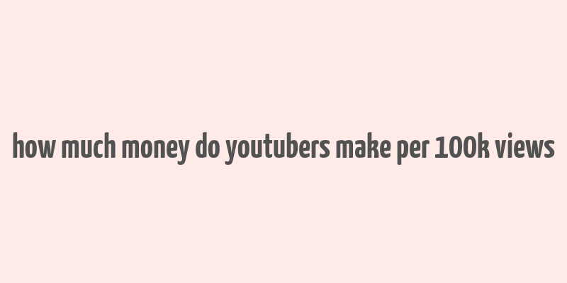 how much money do youtubers make per 100k views