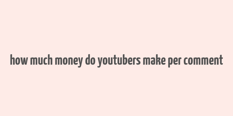 how much money do youtubers make per comment