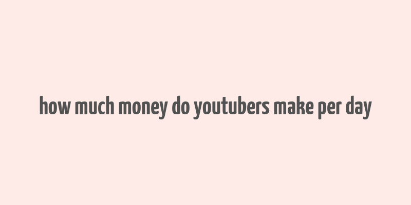 how much money do youtubers make per day