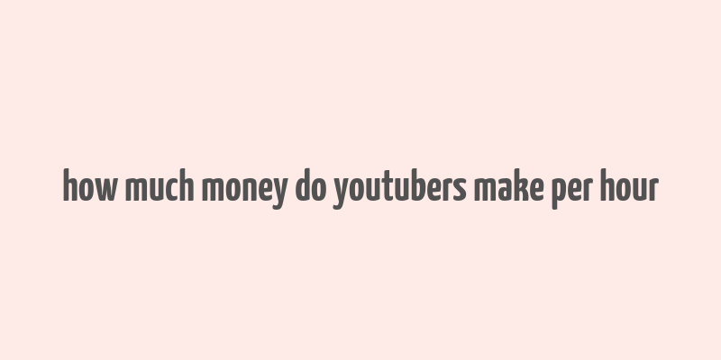 how much money do youtubers make per hour