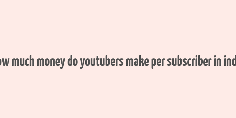 how much money do youtubers make per subscriber in india