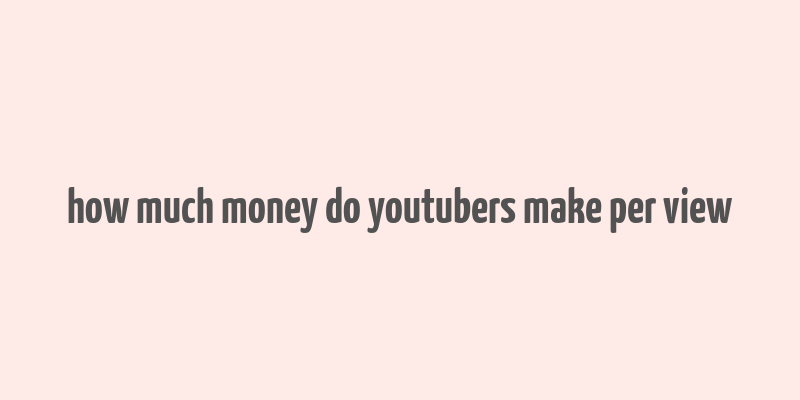 how much money do youtubers make per view