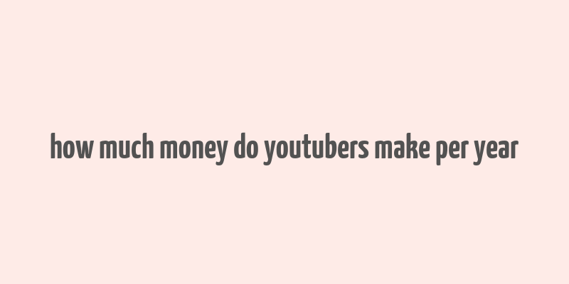 how much money do youtubers make per year