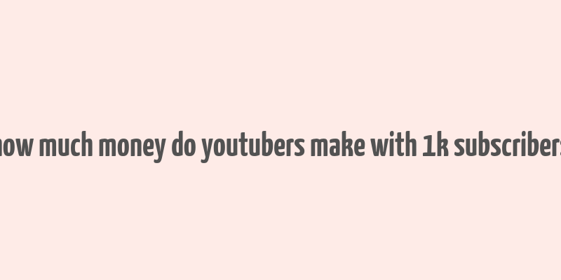 how much money do youtubers make with 1k subscribers