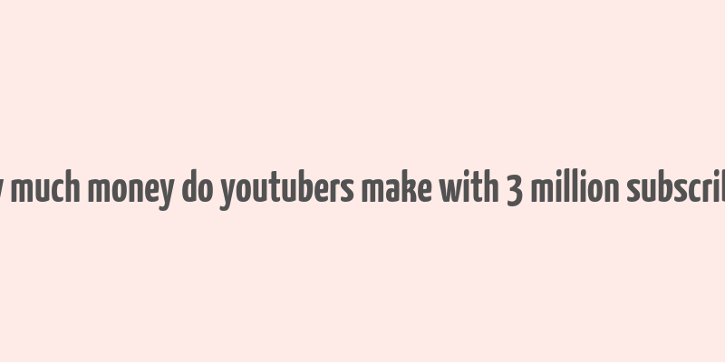 how much money do youtubers make with 3 million subscribers