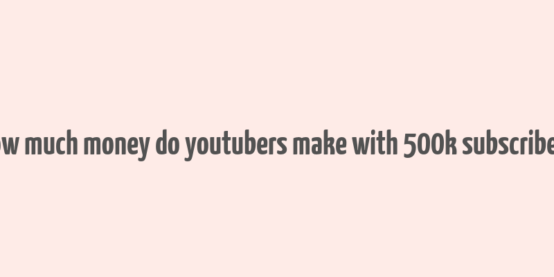 how much money do youtubers make with 500k subscribers