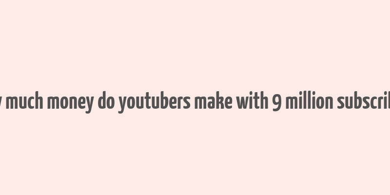 how much money do youtubers make with 9 million subscribers