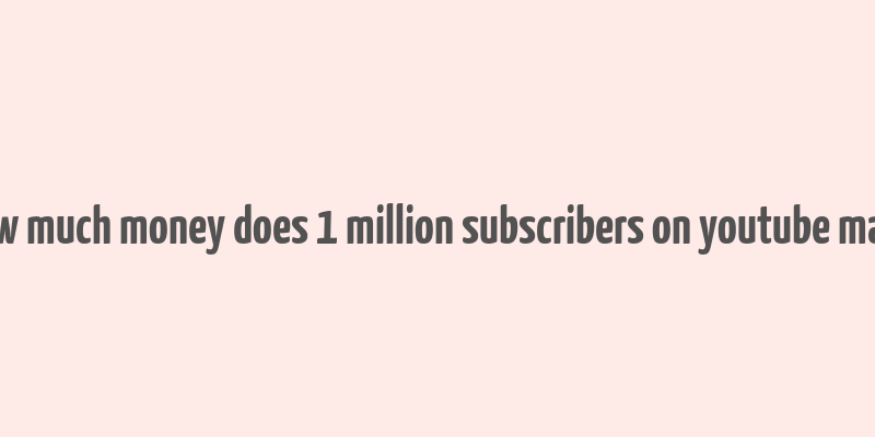 how much money does 1 million subscribers on youtube make