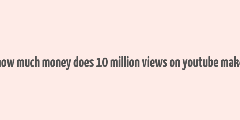 how much money does 10 million views on youtube make