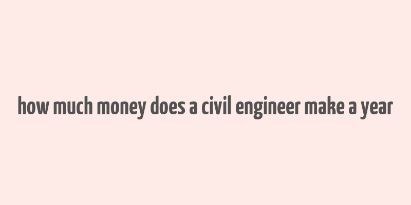 how much money does a civil engineer make a year