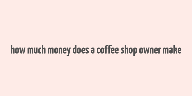 how much money does a coffee shop owner make