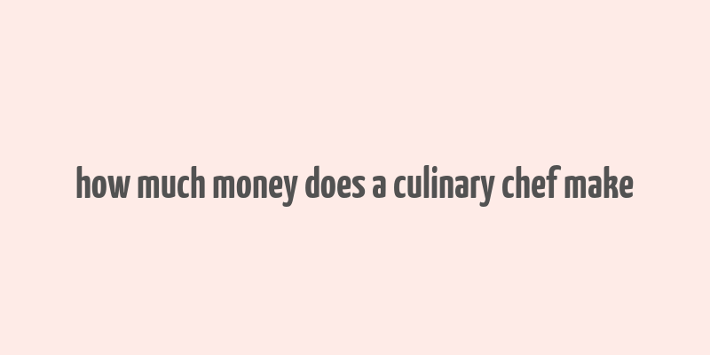 how much money does a culinary chef make