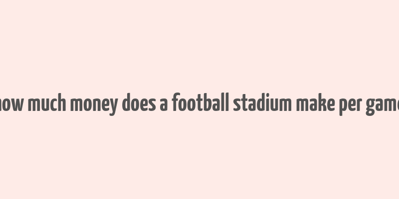 how much money does a football stadium make per game