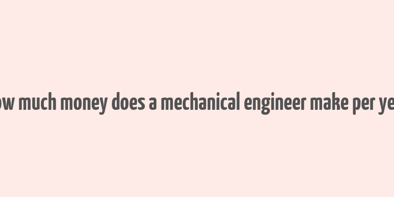 how much money does a mechanical engineer make per year