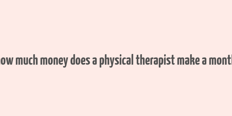 how much money does a physical therapist make a month