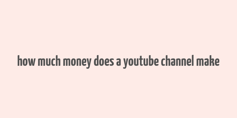 how much money does a youtube channel make