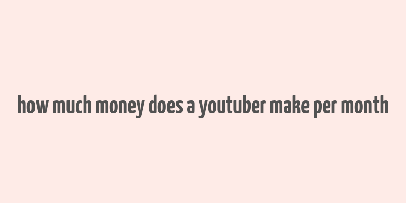 how much money does a youtuber make per month