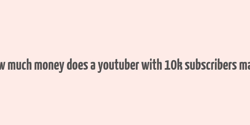 how much money does a youtuber with 10k subscribers make