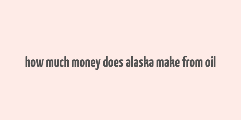 how much money does alaska make from oil