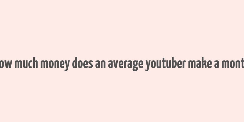 how much money does an average youtuber make a month