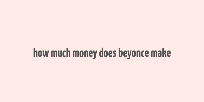 how much money does beyonce make