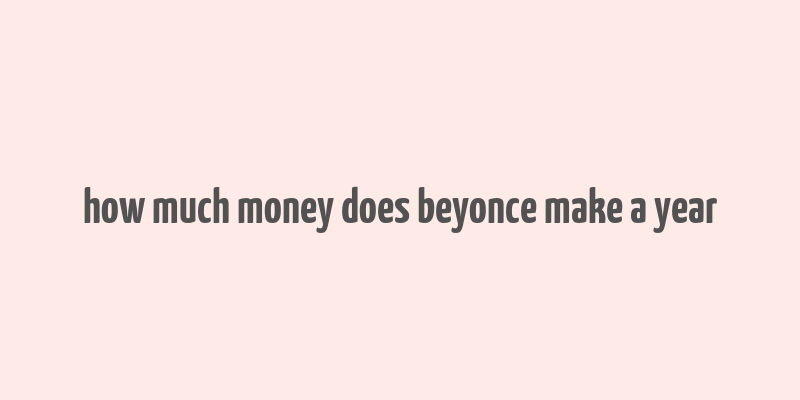 how much money does beyonce make a year