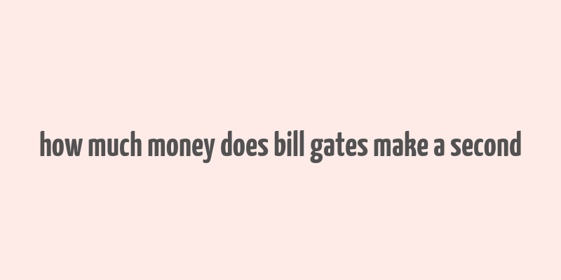 how much money does bill gates make a second