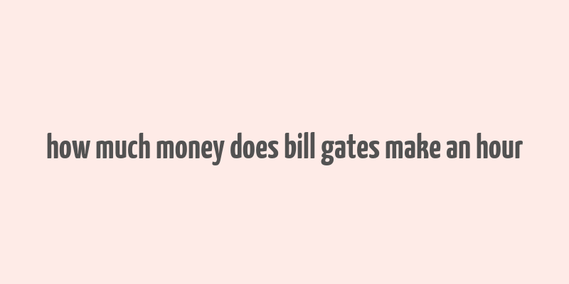 how much money does bill gates make an hour