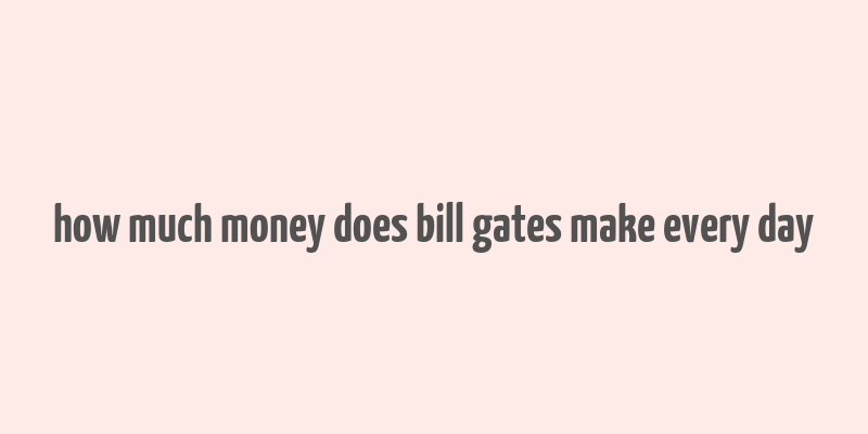 how much money does bill gates make every day