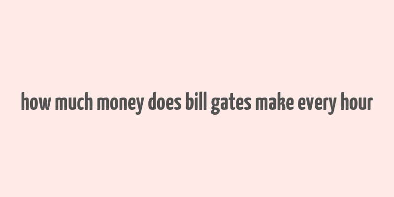 how much money does bill gates make every hour