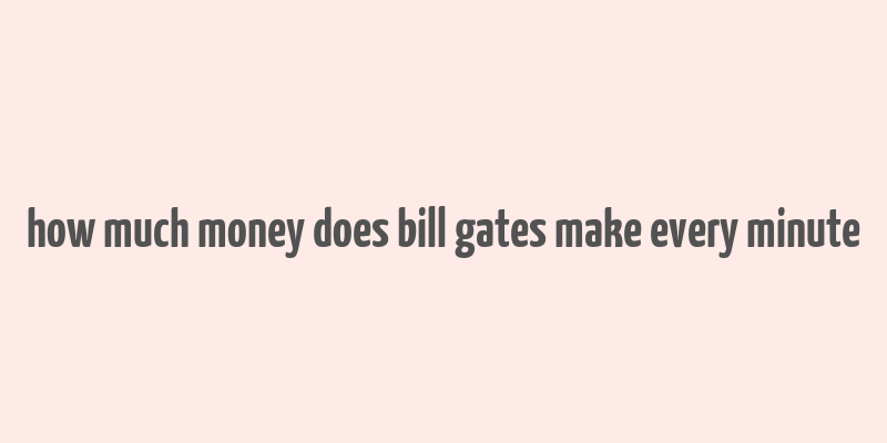 how much money does bill gates make every minute