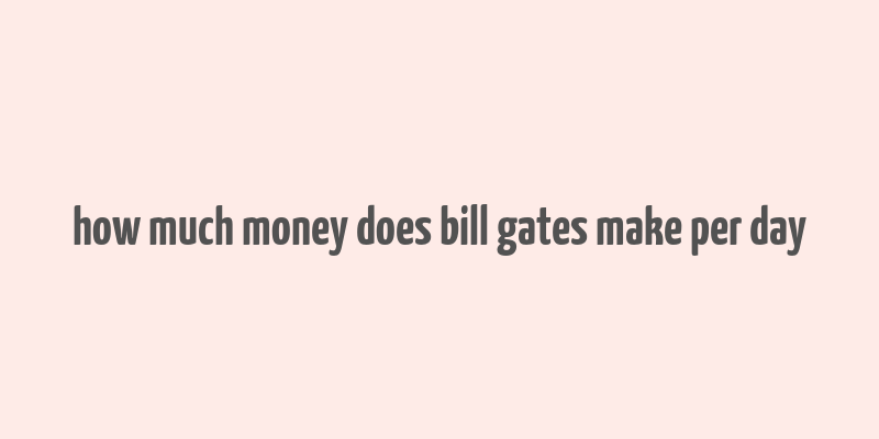 how much money does bill gates make per day