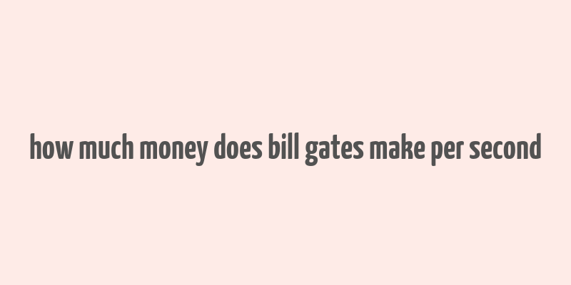 how much money does bill gates make per second