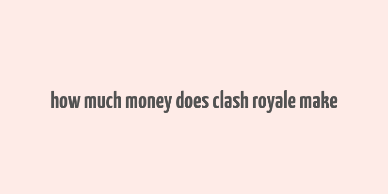 how much money does clash royale make