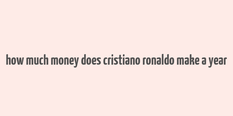 how much money does cristiano ronaldo make a year