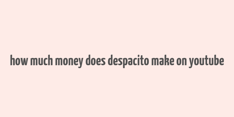 how much money does despacito make on youtube