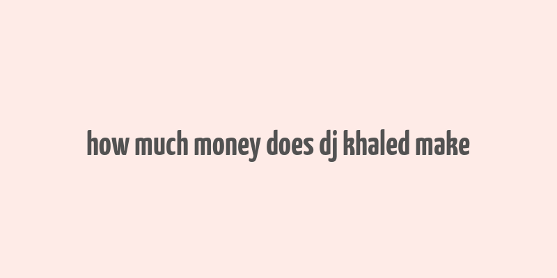 how much money does dj khaled make