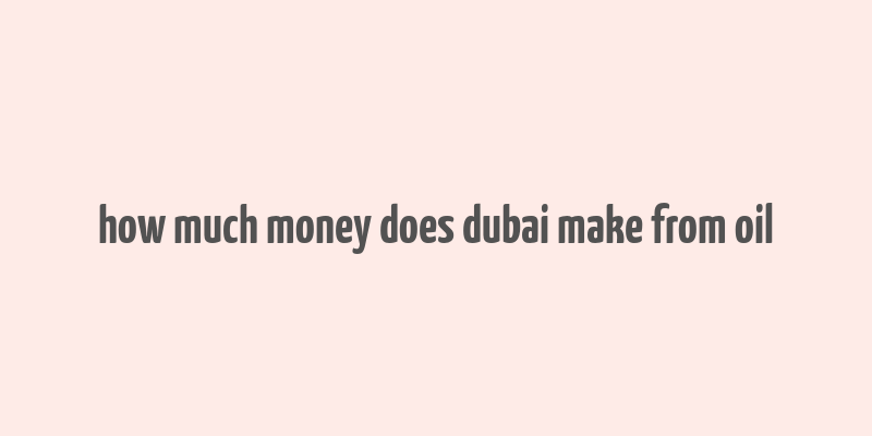 how much money does dubai make from oil