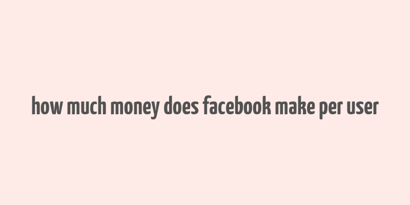 how much money does facebook make per user