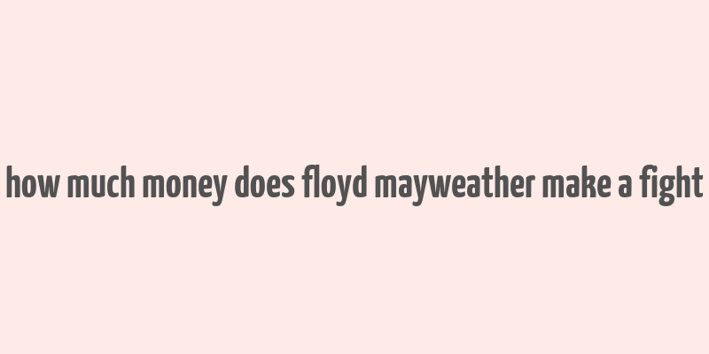 how much money does floyd mayweather make a fight