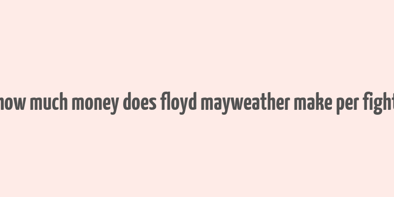 how much money does floyd mayweather make per fight