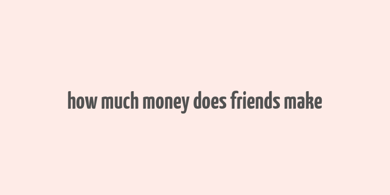 how much money does friends make