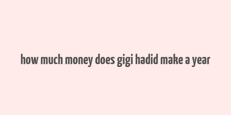 how much money does gigi hadid make a year