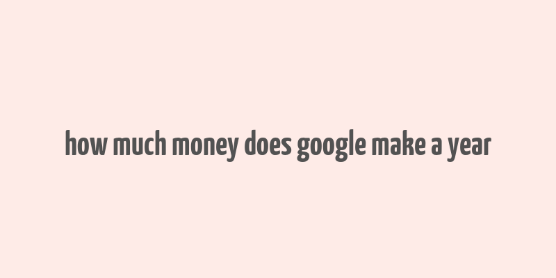 how much money does google make a year