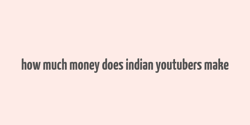 how much money does indian youtubers make