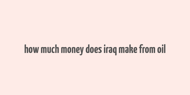 how much money does iraq make from oil