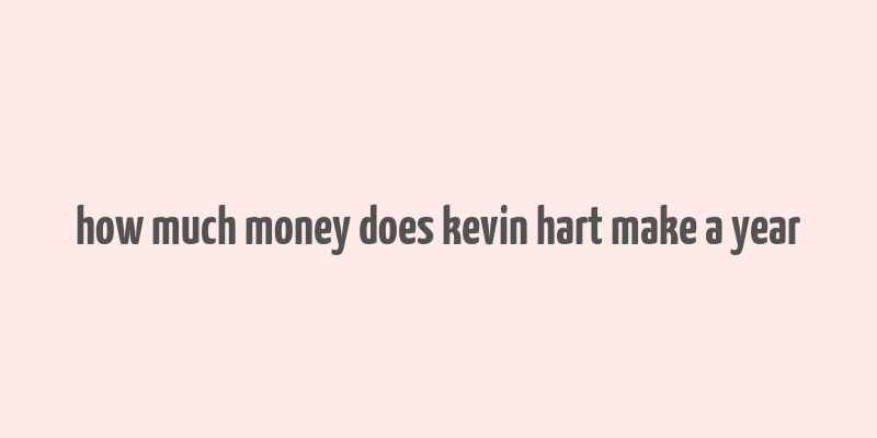 how much money does kevin hart make a year