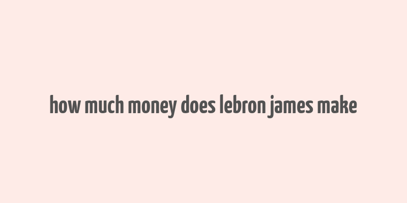 how much money does lebron james make